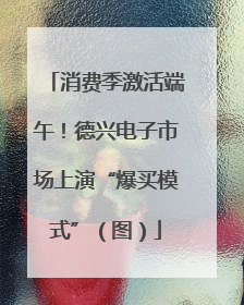 消费季激活端午！德兴电子市场上演“爆买模式”（图）